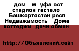 дом 30м2 уфа ост стадион гастело - Башкортостан респ. Недвижимость » Дома, коттеджи, дачи обмен   